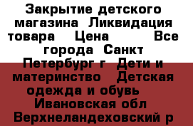 Закрытие детского магазина !Ликвидация товара  › Цена ­ 150 - Все города, Санкт-Петербург г. Дети и материнство » Детская одежда и обувь   . Ивановская обл.,Верхнеландеховский р-н